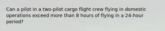 Can a pilot in a two-pilot cargo flight crew flying in domestic operations exceed more than 8 hours of flying in a 24-hour period?