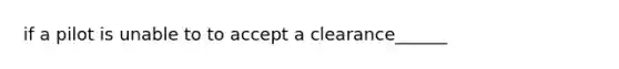 if a pilot is unable to to accept a clearance______