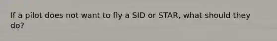 If a pilot does not want to fly a SID or STAR, what should they do?