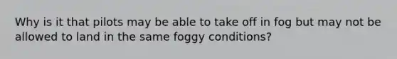 Why is it that pilots may be able to take off in fog but may not be allowed to land in the same foggy conditions?