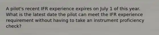 A pilot's recent IFR experience expires on July 1 of this year. What is the latest date the pilot can meet the IFR experience requirement without having to take an instrument proficiency check?