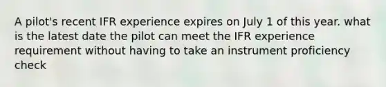 A pilot's recent IFR experience expires on July 1 of this year. what is the latest date the pilot can meet the IFR experience requirement without having to take an instrument proficiency check