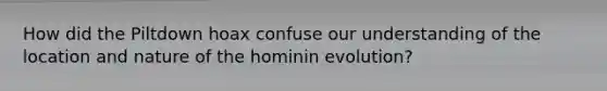 How did the Piltdown hoax confuse our understanding of the location and nature of the hominin evolution?