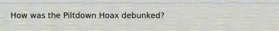 How was the Piltdown Hoax debunked?