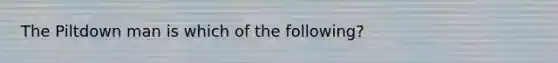 The Piltdown man is which of the following?