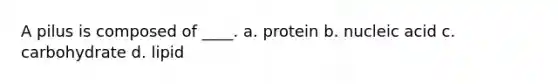 A pilus is composed of ____. a. protein b. nucleic acid c. carbohydrate d. lipid