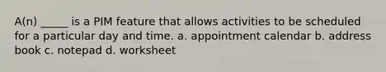 A(n) _____ is a PIM feature that allows activities to be scheduled for a particular day and time. a. appointment calendar b. address book c. notepad d. worksheet