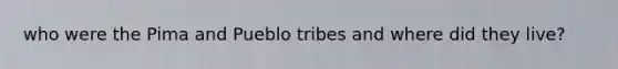 who were the Pima and Pueblo tribes and where did they live?