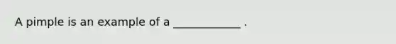 A pimple is an example of a ____________ .