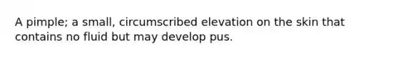 A pimple; a small, circumscribed elevation on the skin that contains no fluid but may develop pus.