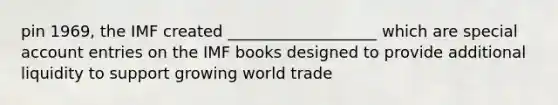 pin 1969, the IMF created ___________________ which are special account entries on the IMF books designed to provide additional liquidity to support growing world trade