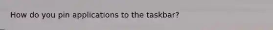 How do you pin applications to the taskbar?