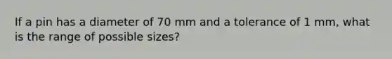 If a pin has a diameter of 70 mm and a tolerance of 1 mm, what is the range of possible sizes?