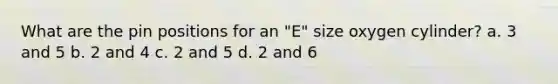 What are the pin positions for an "E" size oxygen cylinder? a. 3 and 5 b. 2 and 4 c. 2 and 5 d. 2 and 6