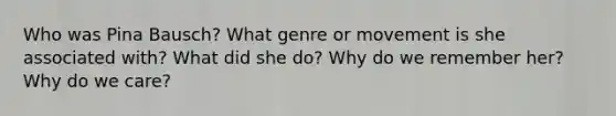 Who was Pina Bausch? What genre or movement is she associated with? What did she do? Why do we remember her? Why do we care?