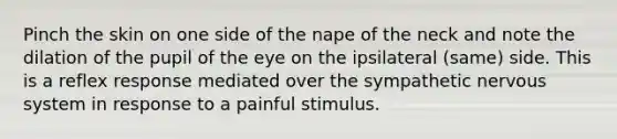 Pinch the skin on one side of the nape of the neck and note the dilation of the pupil of the eye on the ipsilateral (same) side. This is a reflex response mediated over the sympathetic nervous system in response to a painful stimulus.