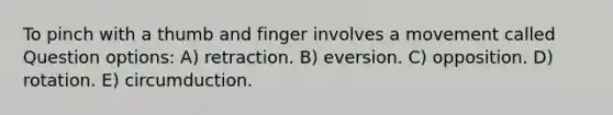 To pinch with a thumb and finger involves a movement called Question options: A) retraction. B) eversion. C) opposition. D) rotation. E) circumduction.