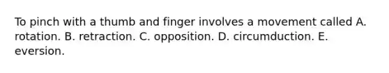 To pinch with a thumb and finger involves a movement called A. rotation. B. retraction. C. opposition. D. circumduction. E. eversion.