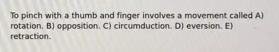 To pinch with a thumb and finger involves a movement called A) rotation. B) opposition. C) circumduction. D) eversion. E) retraction.