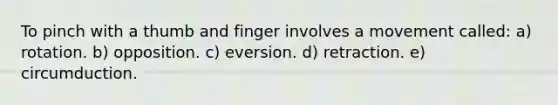 To pinch with a thumb and finger involves a movement called: a) rotation. b) opposition. c) eversion. d) retraction. e) circumduction.