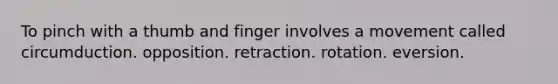 To pinch with a thumb and finger involves a movement called circumduction. opposition. retraction. rotation. eversion.