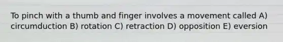 To pinch with a thumb and finger involves a movement called A) circumduction B) rotation C) retraction D) opposition E) eversion