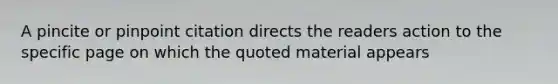 A pincite or pinpoint citation directs the readers action to the specific page on which the quoted material appears