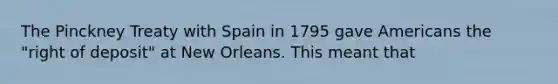 The Pinckney Treaty with Spain in 1795 gave Americans the "right of deposit" at New Orleans. This meant that