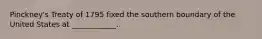 Pinckney's Treaty of 1795 fixed the southern boundary of the United States at ____________.
