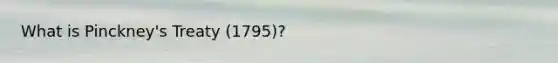 What is Pinckney's Treaty (1795)?