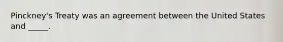 Pinckney's Treaty was an agreement between the United States and _____.