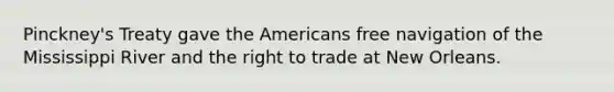 Pinckney's Treaty gave the Americans free navigation of the Mississippi River and the right to trade at New Orleans.