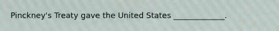 Pinckney's Treaty gave the United States _____________.