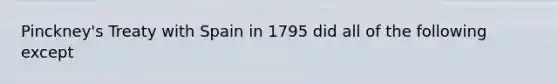 Pinckney's Treaty with Spain in 1795 did all of the following except