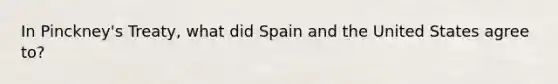 In Pinckney's Treaty, what did Spain and the United States agree to?