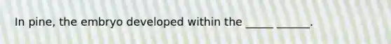 In pine, the embryo developed within the _____ ______.