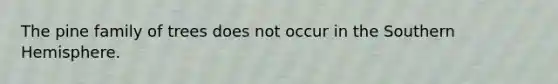 The pine family of trees does not occur in the Southern Hemisphere.