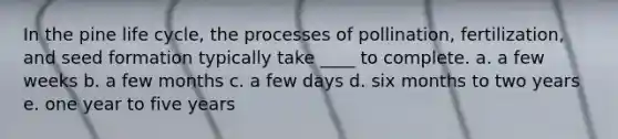 In the pine life cycle, the processes of pollination, fertilization, and seed formation typically take ____ to complete. a. a few weeks b. a few months c. a few days d. six months to two years e. one year to five years