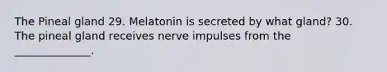 The Pineal gland 29. Melatonin is secreted by what gland? 30. The pineal gland receives nerve impulses from the ______________.