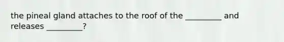 the pineal gland attaches to the roof of the _________ and releases _________?