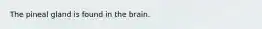 The pineal gland is found in the brain.