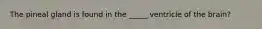 The pineal gland is found in the _____ ventricle of the brain?