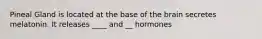 Pineal Gland is located at the base of the brain secretes melatonin. It releases ____ and __ hormones