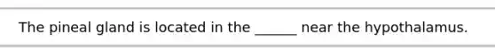 The pineal gland is located in the ______ near the hypothalamus.