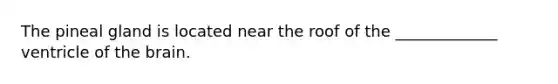 The pineal gland is located near the roof of the _____________ ventricle of the brain.