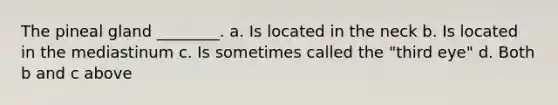 The pineal gland ________. a. Is located in the neck b. Is located in the mediastinum c. Is sometimes called the "third eye" d. Both b and c above
