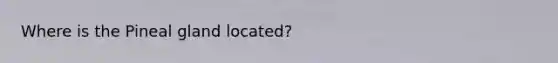Where is the Pineal gland located?
