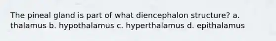 The pineal gland is part of what diencephalon structure? a. thalamus b. hypothalamus c. hyperthalamus d. epithalamus