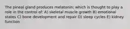 The pineal gland produces melatonin; which is thought to play a role in the control of: A) skeletal muscle growth B) emotional states C) bone development and repair D) sleep cycles E) kidney function