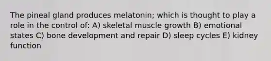 The pineal gland produces melatonin; which is thought to play a role in the control of: A) skeletal muscle growth B) emotional states C) bone development and repair D) sleep cycles E) kidney function